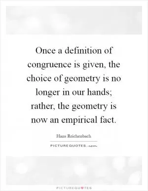 Once a definition of congruence is given, the choice of geometry is no longer in our hands; rather, the geometry is now an empirical fact Picture Quote #1