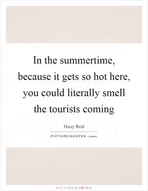 In the summertime, because it gets so hot here, you could literally smell the tourists coming Picture Quote #1