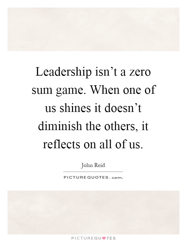 Leadership isn't a zero sum game. When one of us shines it doesn't diminish the others, it reflects on all of us Picture Quote #1