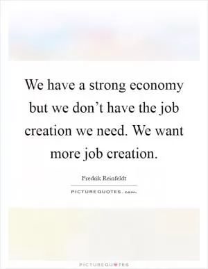 We have a strong economy but we don’t have the job creation we need. We want more job creation Picture Quote #1