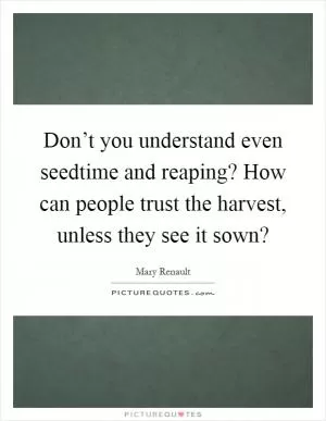 Don’t you understand even seedtime and reaping? How can people trust the harvest, unless they see it sown? Picture Quote #1