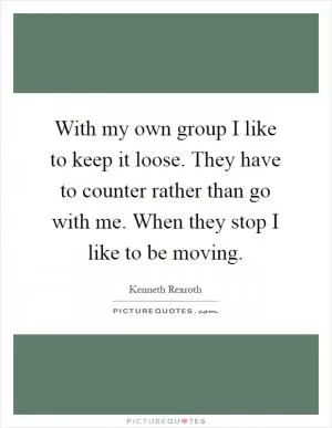With my own group I like to keep it loose. They have to counter rather than go with me. When they stop I like to be moving Picture Quote #1