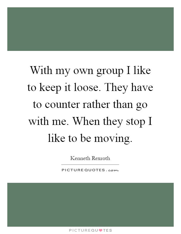 With my own group I like to keep it loose. They have to counter rather than go with me. When they stop I like to be moving Picture Quote #1