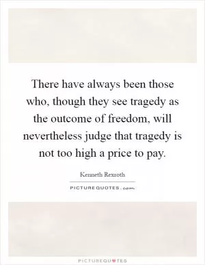 There have always been those who, though they see tragedy as the outcome of freedom, will nevertheless judge that tragedy is not too high a price to pay Picture Quote #1