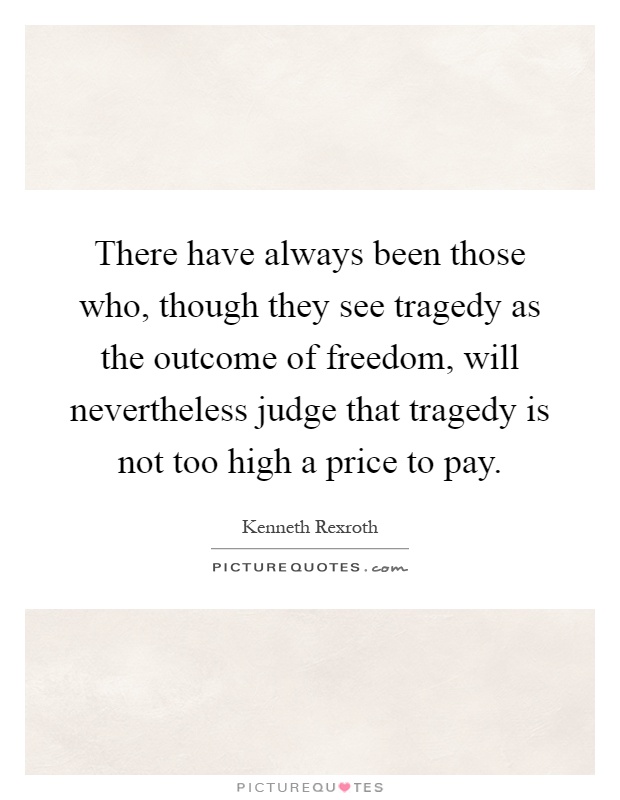 There have always been those who, though they see tragedy as the outcome of freedom, will nevertheless judge that tragedy is not too high a price to pay Picture Quote #1