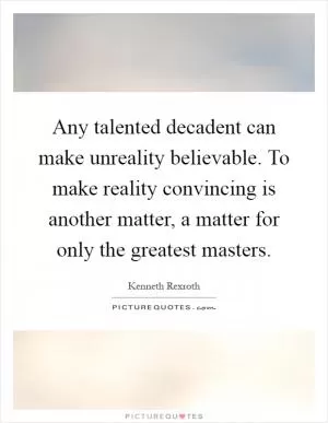 Any talented decadent can make unreality believable. To make reality convincing is another matter, a matter for only the greatest masters Picture Quote #1