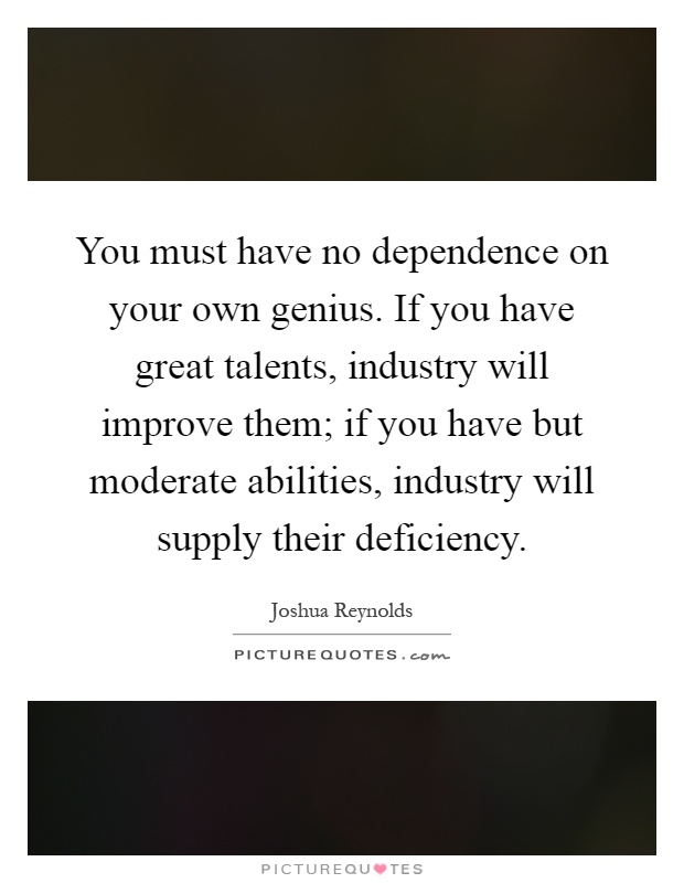 You must have no dependence on your own genius. If you have great talents, industry will improve them; if you have but moderate abilities, industry will supply their deficiency Picture Quote #1