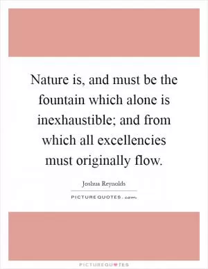 Nature is, and must be the fountain which alone is inexhaustible; and from which all excellencies must originally flow Picture Quote #1