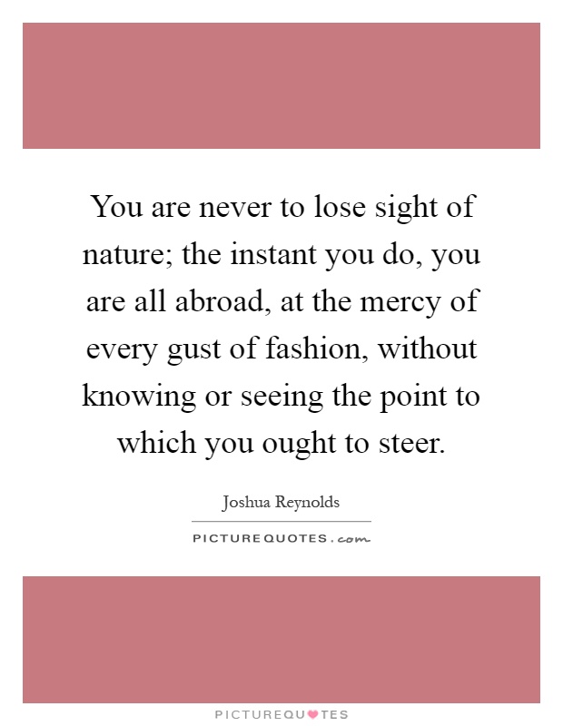 You are never to lose sight of nature; the instant you do, you are all abroad, at the mercy of every gust of fashion, without knowing or seeing the point to which you ought to steer Picture Quote #1