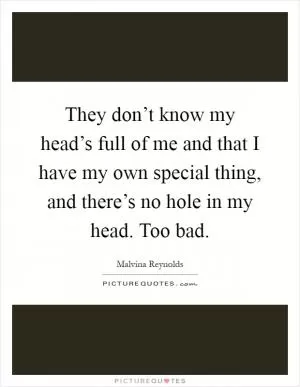 They don’t know my head’s full of me and that I have my own special thing, and there’s no hole in my head. Too bad Picture Quote #1