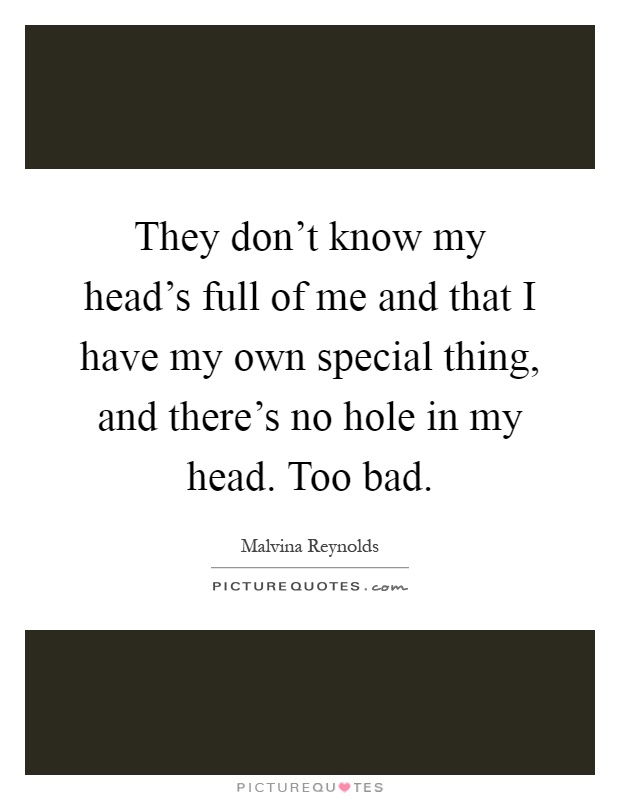 They don't know my head's full of me and that I have my own special thing, and there's no hole in my head. Too bad Picture Quote #1