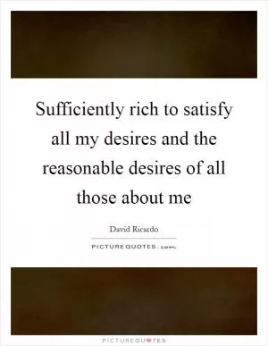 Sufficiently rich to satisfy all my desires and the reasonable desires of all those about me Picture Quote #1
