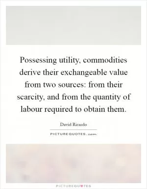 Possessing utility, commodities derive their exchangeable value from two sources: from their scarcity, and from the quantity of labour required to obtain them Picture Quote #1