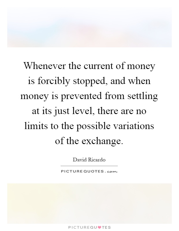 Whenever the current of money is forcibly stopped, and when money is prevented from settling at its just level, there are no limits to the possible variations of the exchange Picture Quote #1