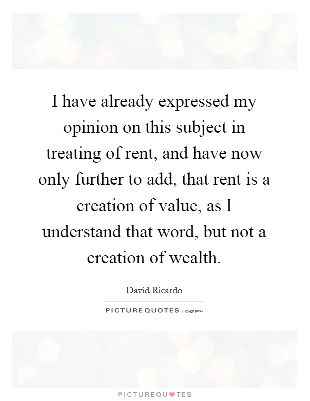 I have already expressed my opinion on this subject in treating of rent, and have now only further to add, that rent is a creation of value, as I understand that word, but not a creation of wealth Picture Quote #1