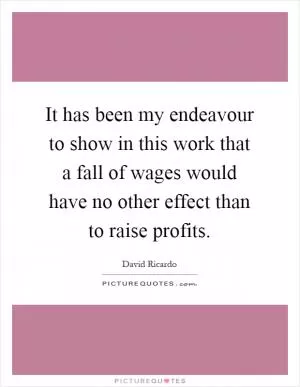 It has been my endeavour to show in this work that a fall of wages would have no other effect than to raise profits Picture Quote #1