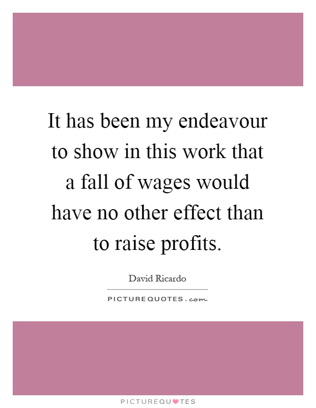 It has been my endeavour to show in this work that a fall of wages would have no other effect than to raise profits Picture Quote #1