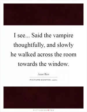 I see... Said the vampire thoughtfully, and slowly he walked across the room towards the window Picture Quote #1