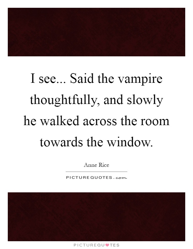 I see... Said the vampire thoughtfully, and slowly he walked across the room towards the window Picture Quote #1