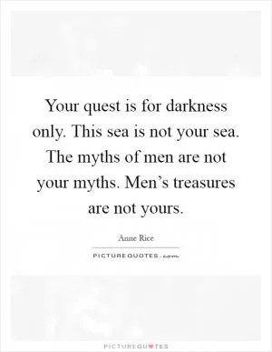 Your quest is for darkness only. This sea is not your sea. The myths of men are not your myths. Men’s treasures are not yours Picture Quote #1