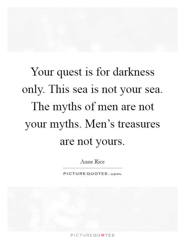 Your quest is for darkness only. This sea is not your sea. The myths of men are not your myths. Men's treasures are not yours Picture Quote #1