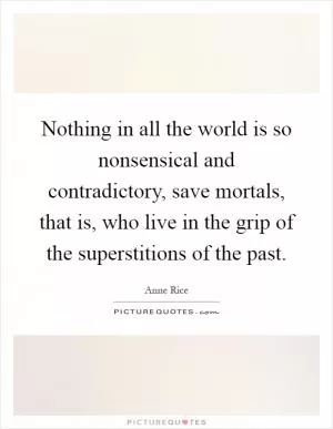 Nothing in all the world is so nonsensical and contradictory, save mortals, that is, who live in the grip of the superstitions of the past Picture Quote #1