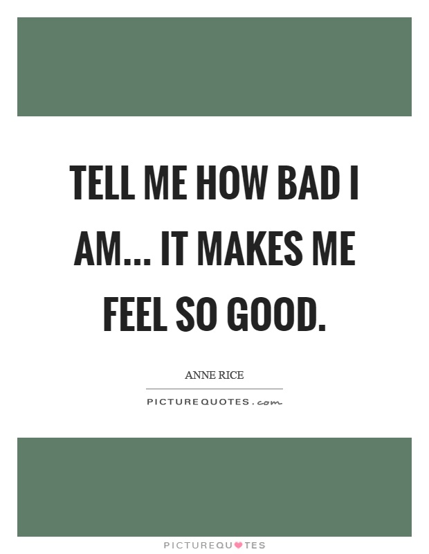 Tell me how bad I am... It makes me feel so good Picture Quote #1