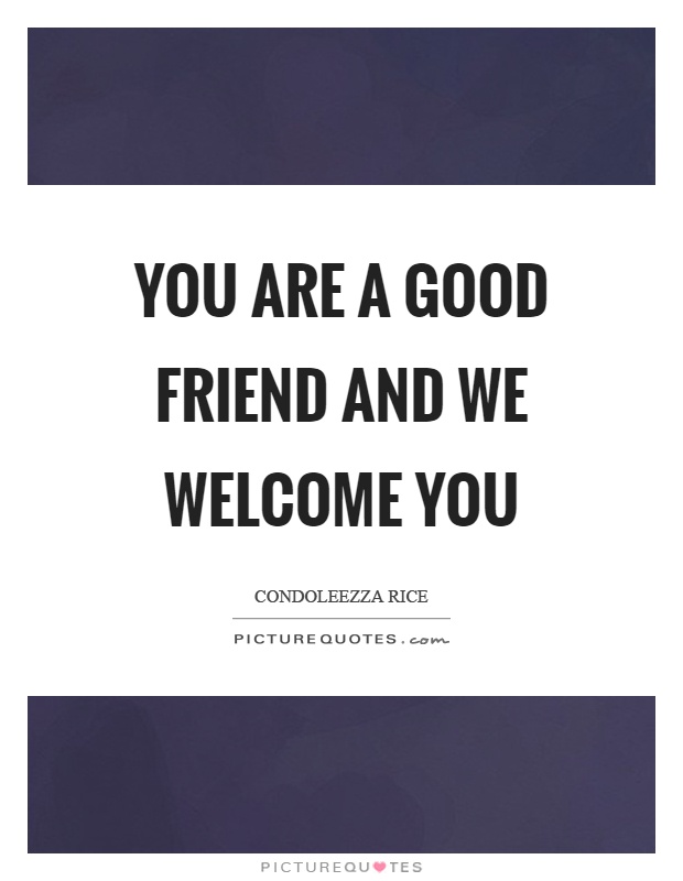 You are a good friend and we welcome you Picture Quote #1