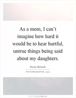 As a mom, I can’t imagine how hard it would be to hear hurtful, untrue things being said about my daughters Picture Quote #1