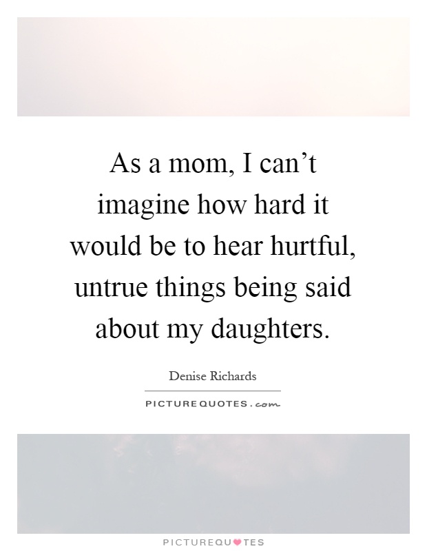 As a mom, I can't imagine how hard it would be to hear hurtful, untrue things being said about my daughters Picture Quote #1