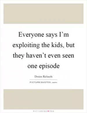 Everyone says I’m exploiting the kids, but they haven’t even seen one episode Picture Quote #1