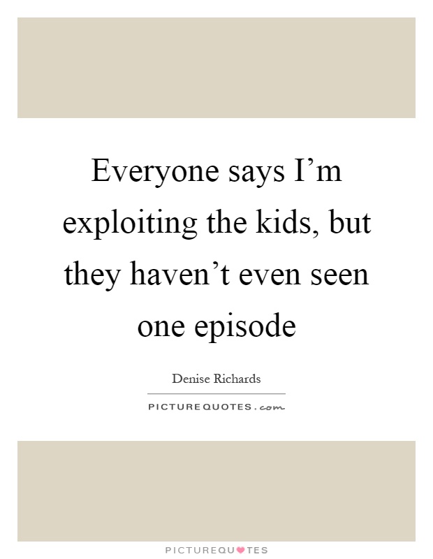 Everyone says I'm exploiting the kids, but they haven't even seen one episode Picture Quote #1