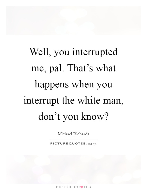 Well, you interrupted me, pal. That's what happens when you interrupt the white man, don't you know? Picture Quote #1
