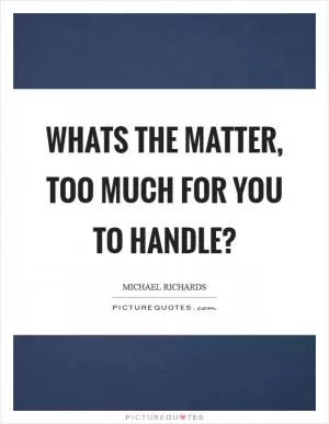 Whats the matter, too much for you to handle? Picture Quote #1