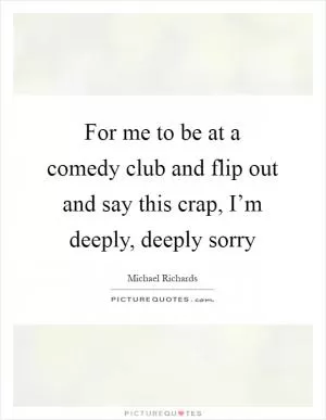 For me to be at a comedy club and flip out and say this crap, I’m deeply, deeply sorry Picture Quote #1