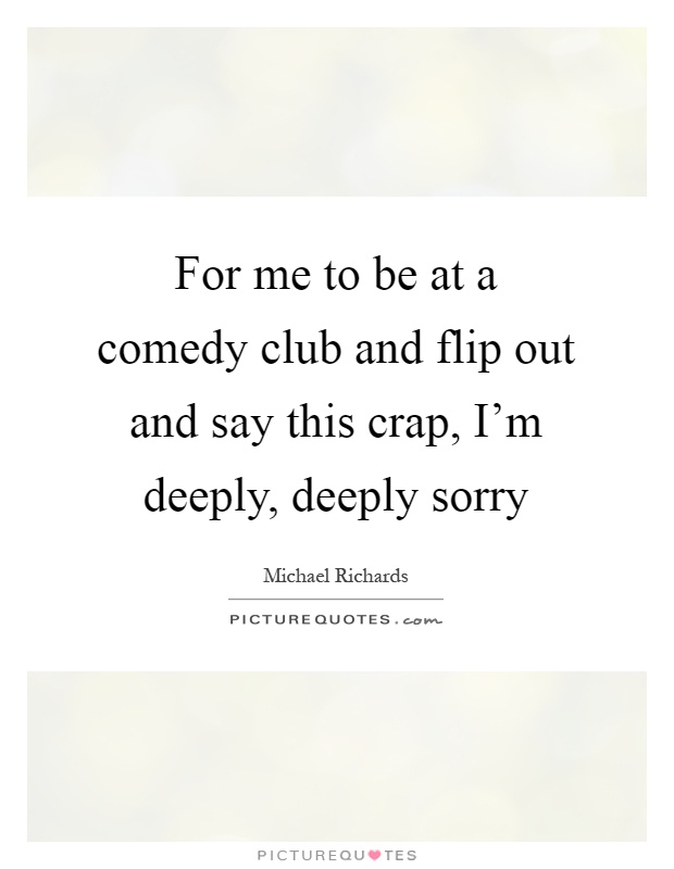 For me to be at a comedy club and flip out and say this crap, I'm deeply, deeply sorry Picture Quote #1