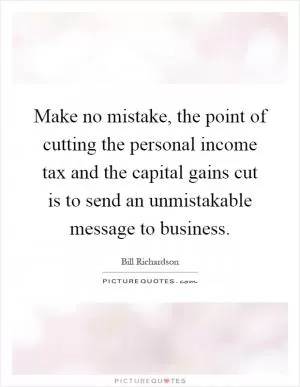 Make no mistake, the point of cutting the personal income tax and the capital gains cut is to send an unmistakable message to business Picture Quote #1