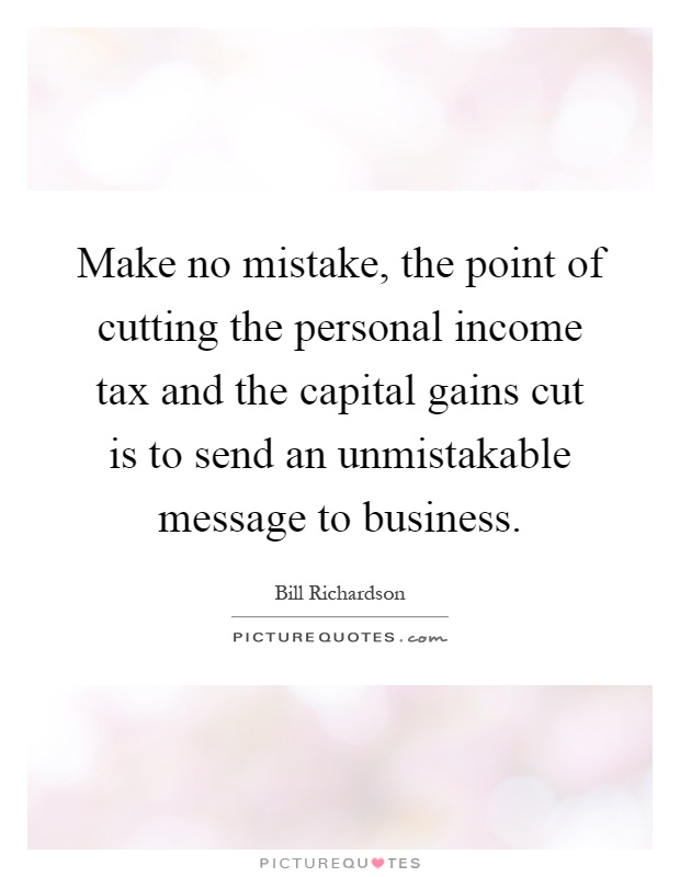 Make no mistake, the point of cutting the personal income tax and the capital gains cut is to send an unmistakable message to business Picture Quote #1