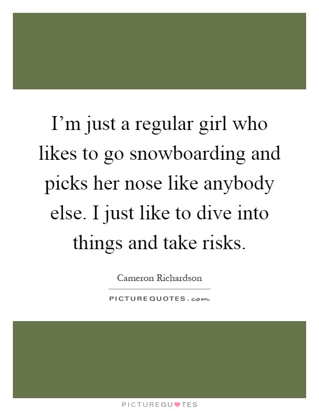 I'm just a regular girl who likes to go snowboarding and picks her nose like anybody else. I just like to dive into things and take risks Picture Quote #1