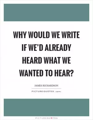 Why would we write if we’d already heard what we wanted to hear? Picture Quote #1