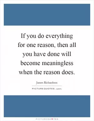 If you do everything for one reason, then all you have done will become meaningless when the reason does Picture Quote #1