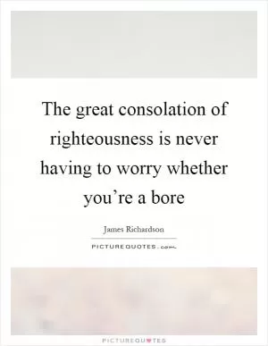 The great consolation of righteousness is never having to worry whether you’re a bore Picture Quote #1