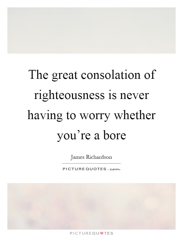 The great consolation of righteousness is never having to worry whether you're a bore Picture Quote #1