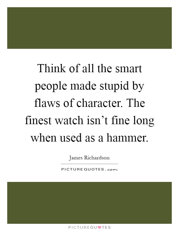 Think of all the smart people made stupid by flaws of character. The finest watch isn't fine long when used as a hammer Picture Quote #1