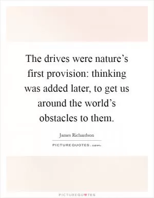 The drives were nature’s first provision: thinking was added later, to get us around the world’s obstacles to them Picture Quote #1