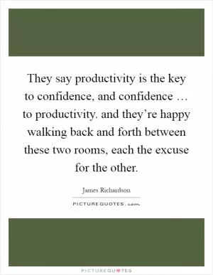 They say productivity is the key to confidence, and confidence … to productivity. and they’re happy walking back and forth between these two rooms, each the excuse for the other Picture Quote #1