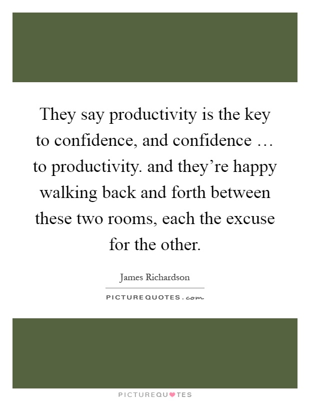 They say productivity is the key to confidence, and confidence … to productivity. and they're happy walking back and forth between these two rooms, each the excuse for the other Picture Quote #1