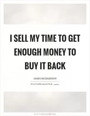 I sell my time to get enough money to buy it back Picture Quote #1