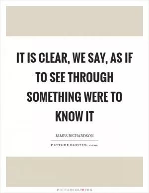 It is clear, we say, as if to see through something were to know it Picture Quote #1