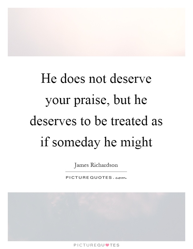 He does not deserve your praise, but he deserves to be treated as if someday he might Picture Quote #1